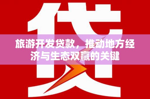 七里河旅游开发贷款，推动地方经济与生态双赢的关键
