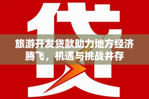 七里河旅游开发贷款助力地方经济腾飞，机遇与挑战并存