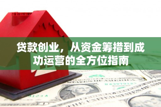 七里河贷款创业，从资金筹措到成功运营的全方位指南