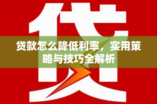 七里河贷款怎么降低利率，实用策略与技巧全解析