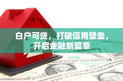 七里河白户可贷，打破信用壁垒，开启金融新篇章