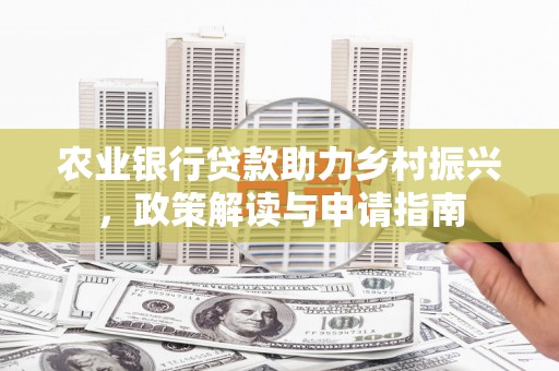 七里河农业银行贷款助力乡村振兴，政策解读与申请指南