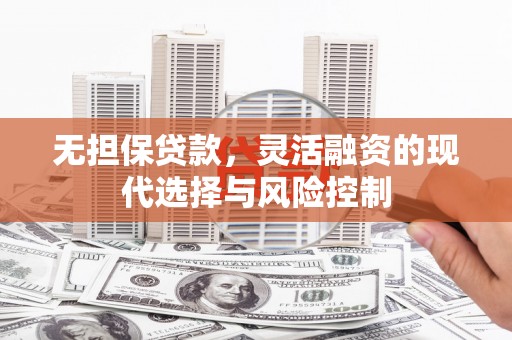 七里河无担保贷款，灵活融资的现代选择与风险控制