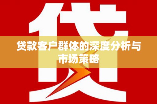 七里河贷款客户群体的深度分析与市场策略