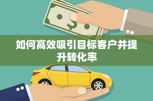 七里河如何高效吸引目标客户并提升转化率