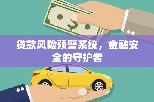 七里河贷款风险预警系统，金融安全的守护者