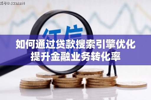 七里河如何通过贷款搜索引擎优化提升金融业务转化率
