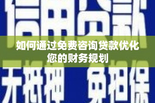 七里河如何通过免费咨询贷款优化您的财务规划