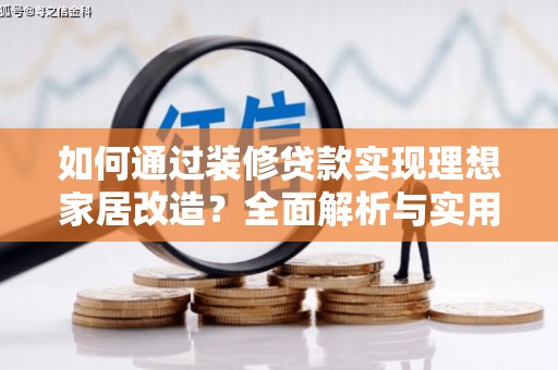 七里河如何通过装修贷款实现理想家居改造？全面解析与实用指南