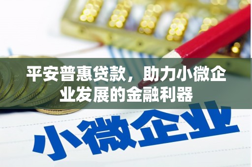 七里河平安普惠贷款，助力小微企业发展的金融利器