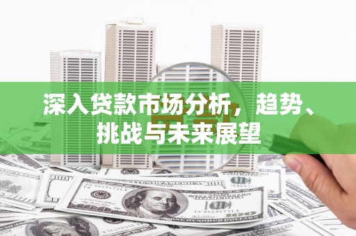 七里河深入贷款市场分析，趋势、挑战与未来展望