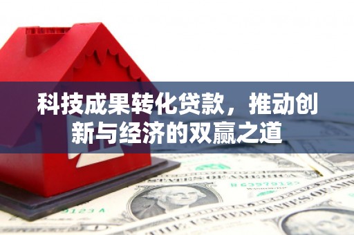 七里河科技成果转化贷款，推动创新与经济的双赢之道
