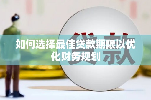 七里河如何选择最佳贷款期限以优化财务规划