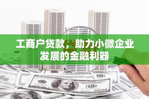 七里河工商户贷款，助力小微企业发展的金融利器