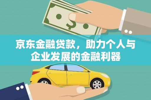 七里河京东金融贷款，助力个人与企业发展的金融利器