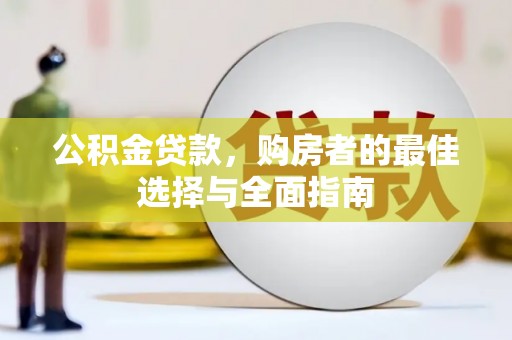 七里河公积金贷款，购房者的最佳选择与全面指南