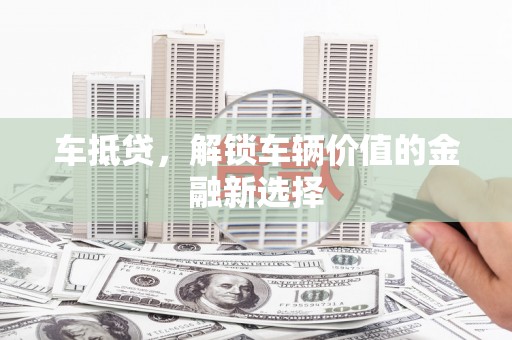 七里河车抵贷，解锁车辆价值的金融新选择