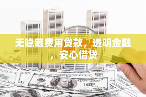 七里河无隐藏费用贷款，透明金融，安心借贷