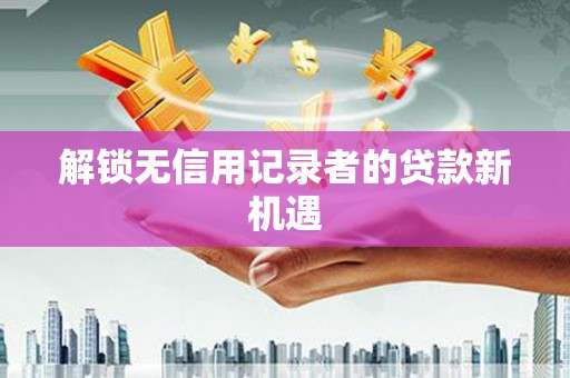 七里河解锁无信用记录者的贷款新机遇