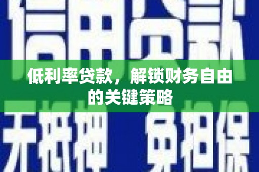 七里河低利率贷款，解锁财务自由的关键策略