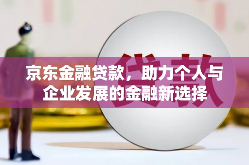 七里河京东金融贷款，助力个人与企业发展的金融新选择