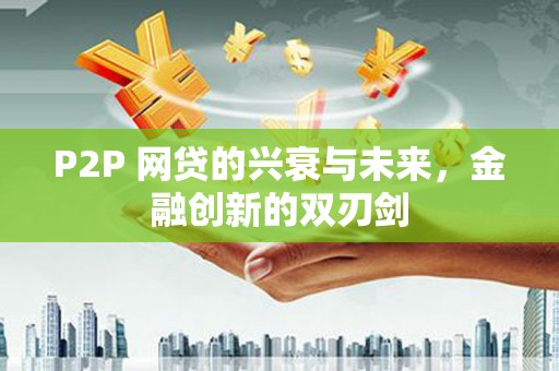 七里河P2P 网贷的兴衰与未来，金融创新的双刃剑