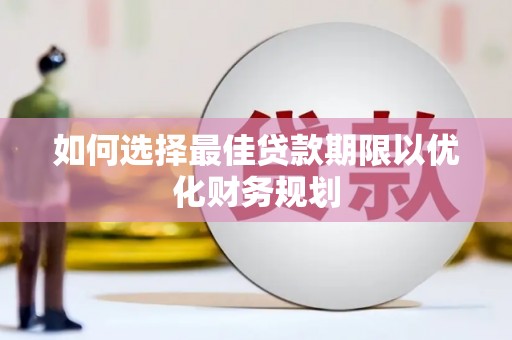 七里河如何选择最佳贷款期限以优化财务规划