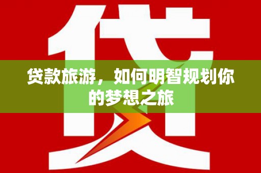 七里河贷款旅游，如何明智规划你的梦想之旅