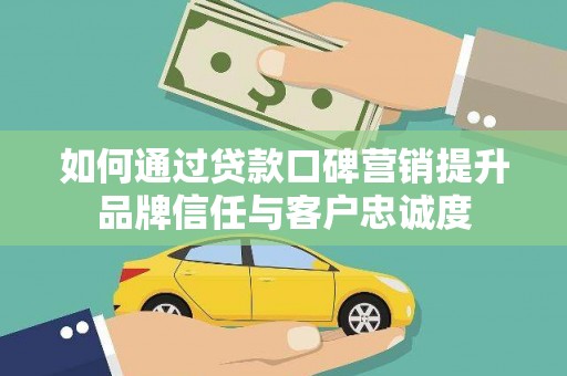 七里河如何通过贷款口碑营销提升品牌信任与客户忠诚度