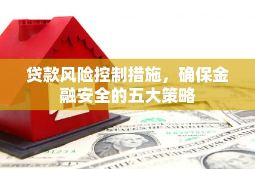七里河贷款风险控制措施，确保金融安全的五大策略
