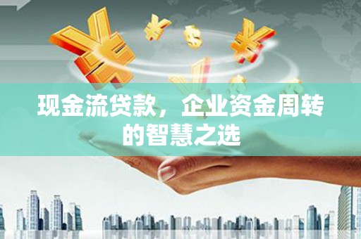 七里河现金流贷款，企业资金周转的智慧之选