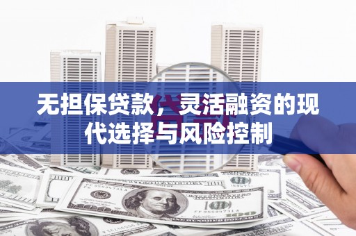 七里河无担保贷款，灵活融资的现代选择与风险控制