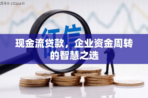 七里河现金流贷款，企业资金周转的智慧之选
