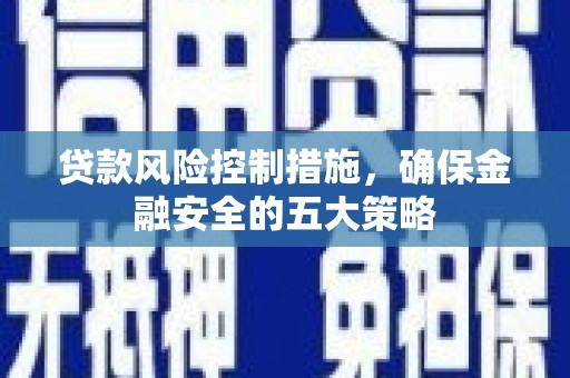 七里河贷款风险控制措施，确保金融安全的五大策略