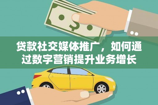 七里河贷款社交媒体推广，如何通过数字营销提升业务增长