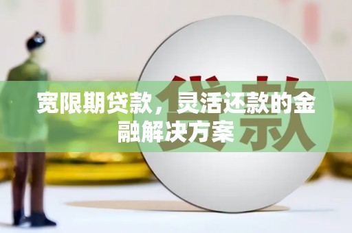 七里河宽限期贷款，灵活还款的金融解决方案