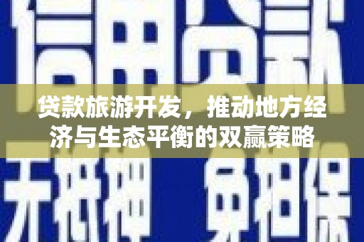 七里河贷款旅游开发，推动地方经济与生态平衡的双赢策略