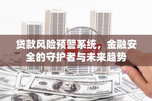 七里河贷款风险预警系统，金融安全的守护者与未来趋势