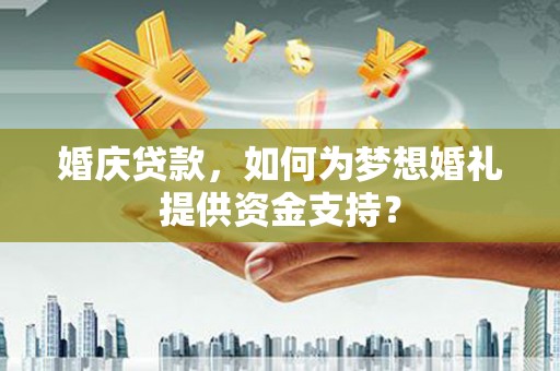 七里河婚庆贷款，如何为梦想婚礼提供资金支持？