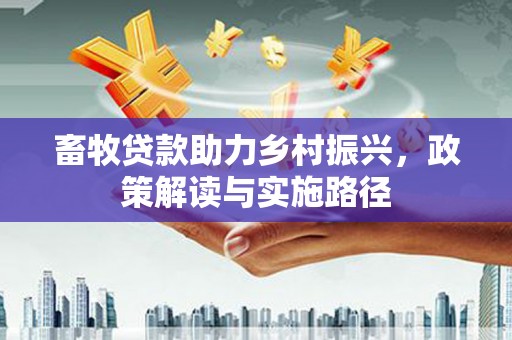七里河畜牧贷款助力乡村振兴，政策解读与实施路径