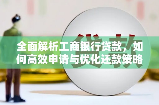 七里河全面解析工商银行贷款，如何高效申请与优化还款策略