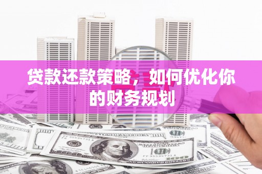 七里河贷款还款策略，如何优化你的财务规划