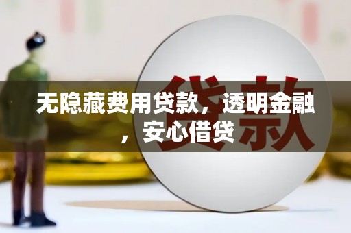 七里河无隐藏费用贷款，透明金融，安心借贷