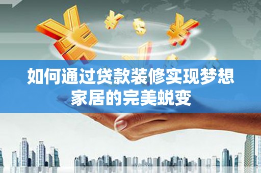 七里河如何通过贷款装修实现梦想家居的完美蜕变