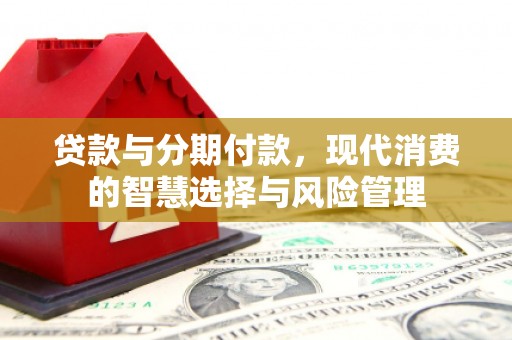 七里河贷款与分期付款，现代消费的智慧选择与风险管理
