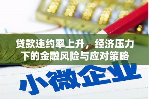七里河贷款违约率上升，经济压力下的金融风险与应对策略
