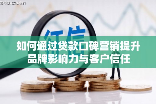 七里河如何通过贷款口碑营销提升品牌影响力与客户信任