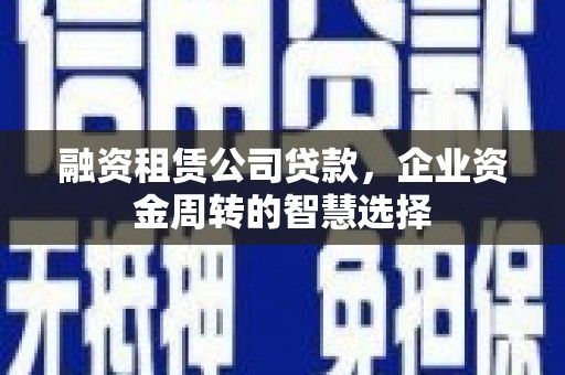 七里河融资租赁公司贷款，企业资金周转的智慧选择