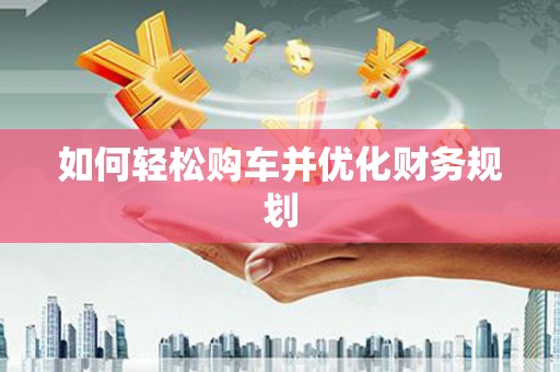 七里河如何轻松购车并优化财务规划