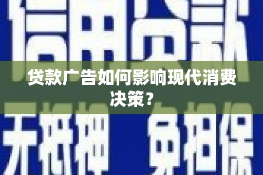 七里河贷款广告如何影响现代消费决策？
